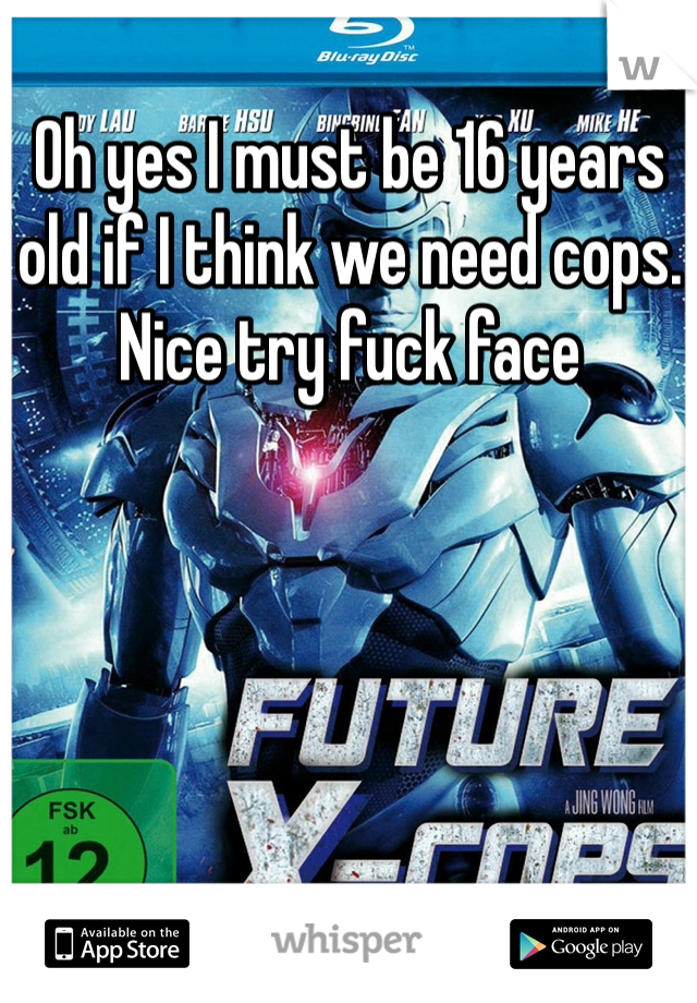 Oh yes I must be 16 years old if I think we need cops. Nice try fuck face