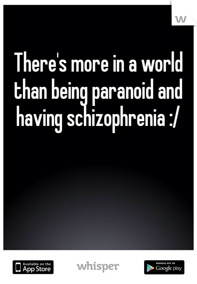 There's more in a world than being paranoid and having schizophrenia :/