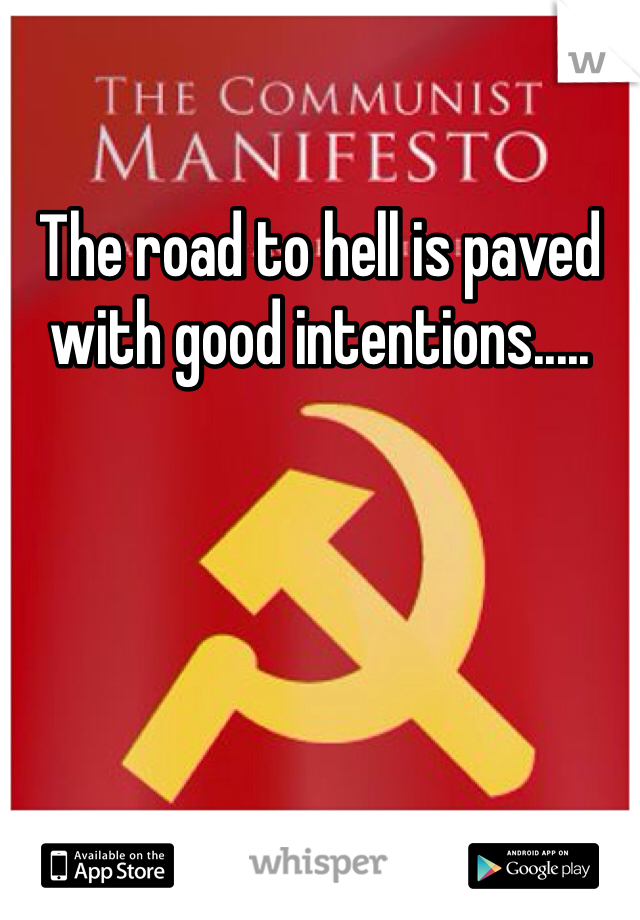 The road to hell is paved with good intentions.....
