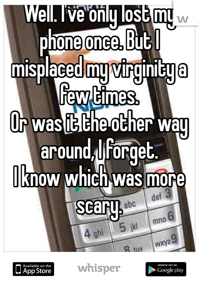 Well. I've only lost my phone once. But I misplaced my virginity a few times.
Or was it the other way around, I forget.
I know which was more scary.