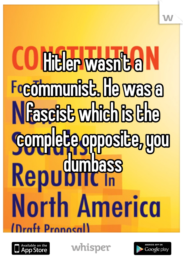 Hitler wasn't a communist. He was a fascist which is the complete opposite, you dumbass 