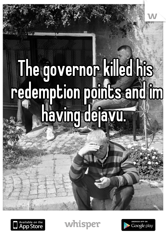 The governor killed his redemption points and im having dejavu.  