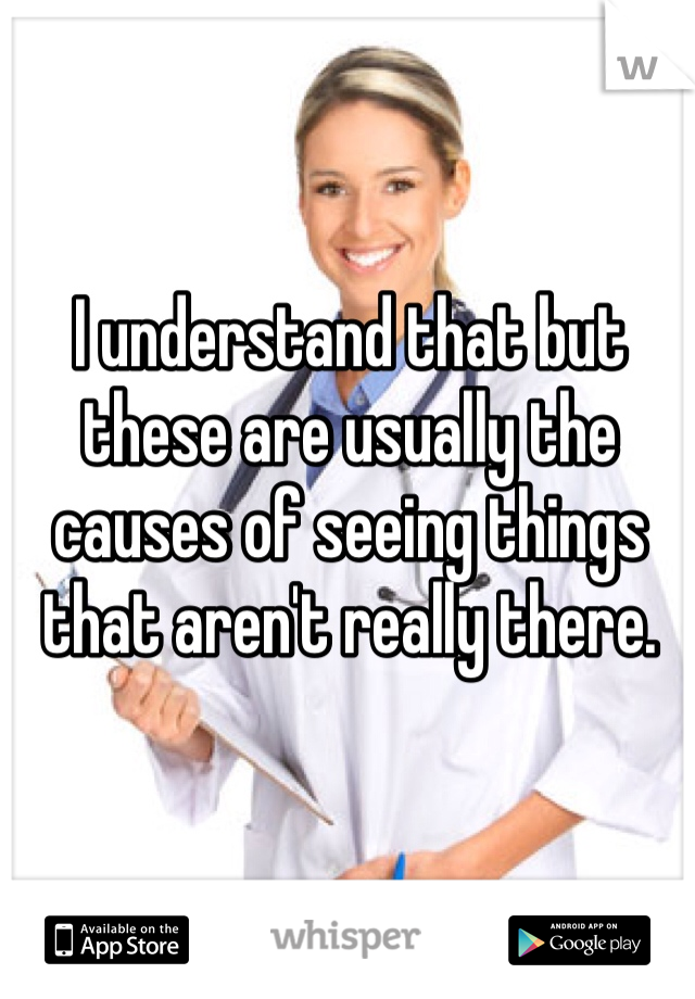 I understand that but these are usually the causes of seeing things that aren't really there. 