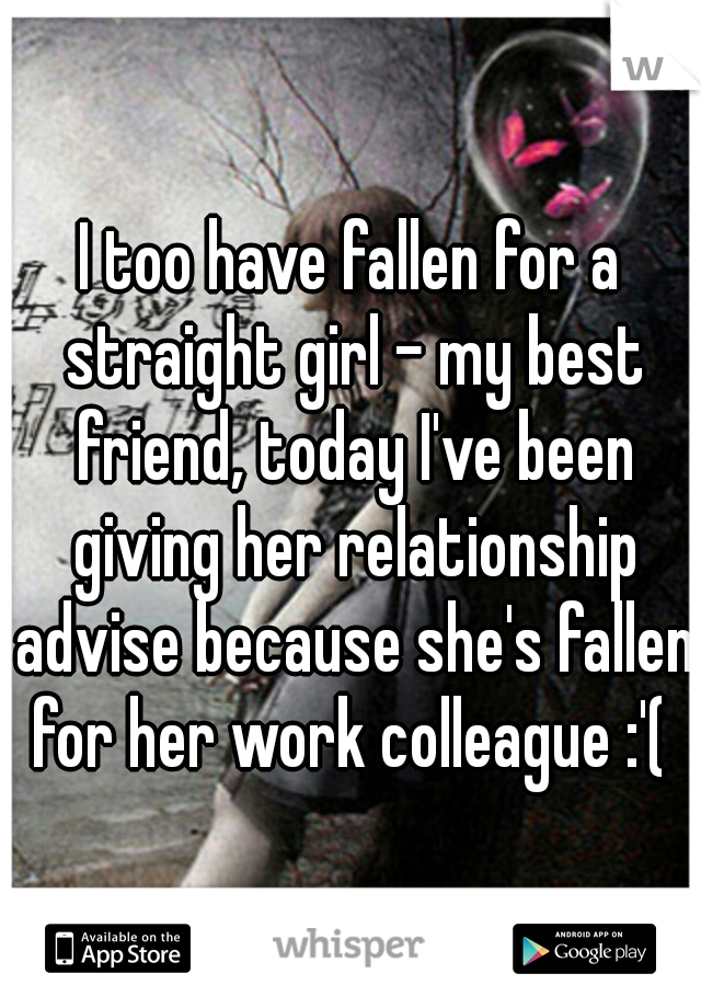 I too have fallen for a straight girl - my best friend, today I've been giving her relationship advise because she's fallen for her work colleague :'( 