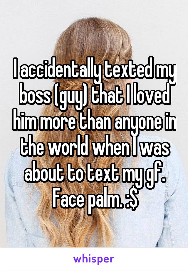 I accidentally texted my boss (guy) that I loved him more than anyone in the world when I was about to text my gf. Face palm. :$