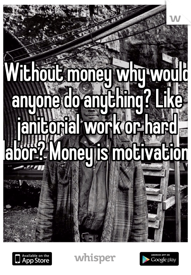 Without money why would anyone do anything? Like janitorial work or hard labor? Money is motivation.