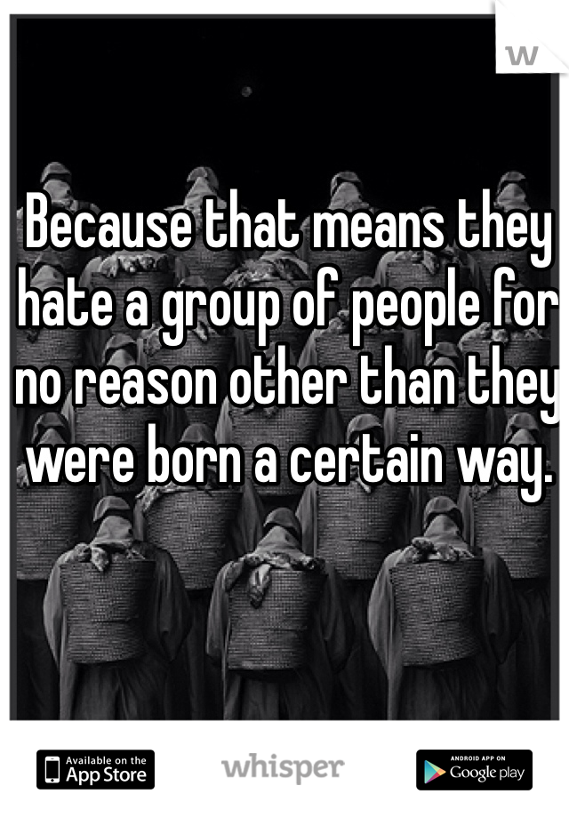 Because that means they hate a group of people for no reason other than they were born a certain way.