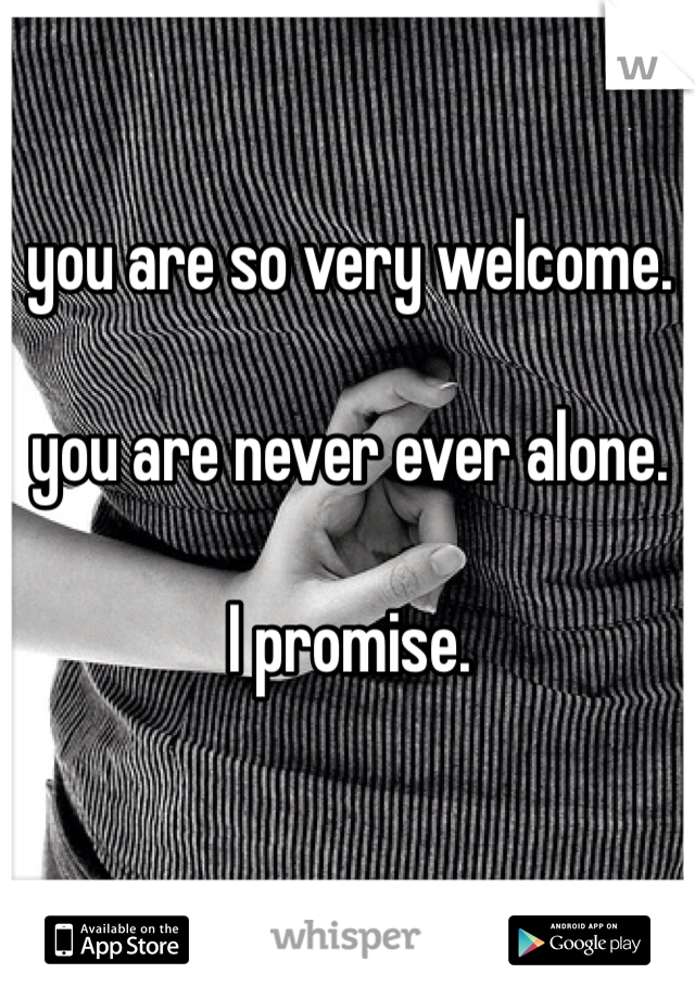 you are so very welcome. 

you are never ever alone.

I promise.