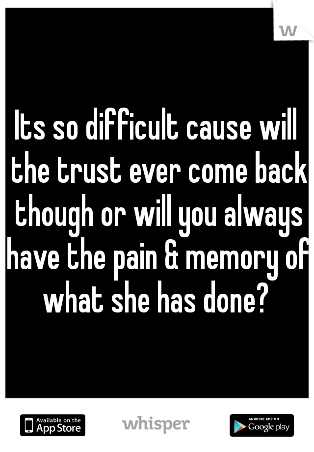 Its so difficult cause will the trust ever come back though or will you always have the pain & memory of what she has done? 