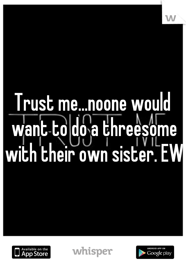 Trust me...noone would want to do a threesome with their own sister. EW