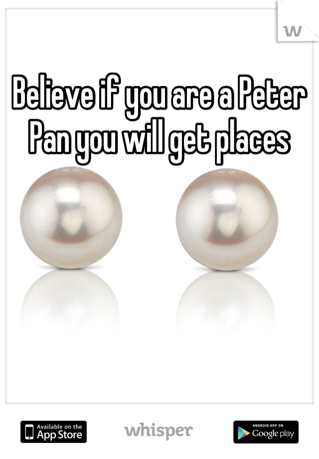 Believe if you are a Peter Pan you will get places