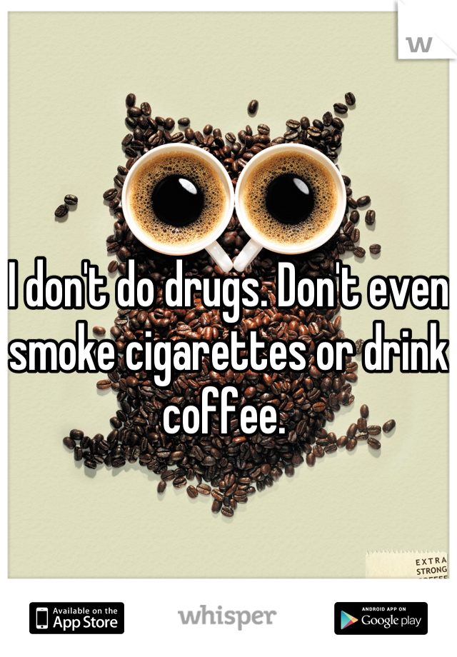 I don't do drugs. Don't even smoke cigarettes or drink coffee. 