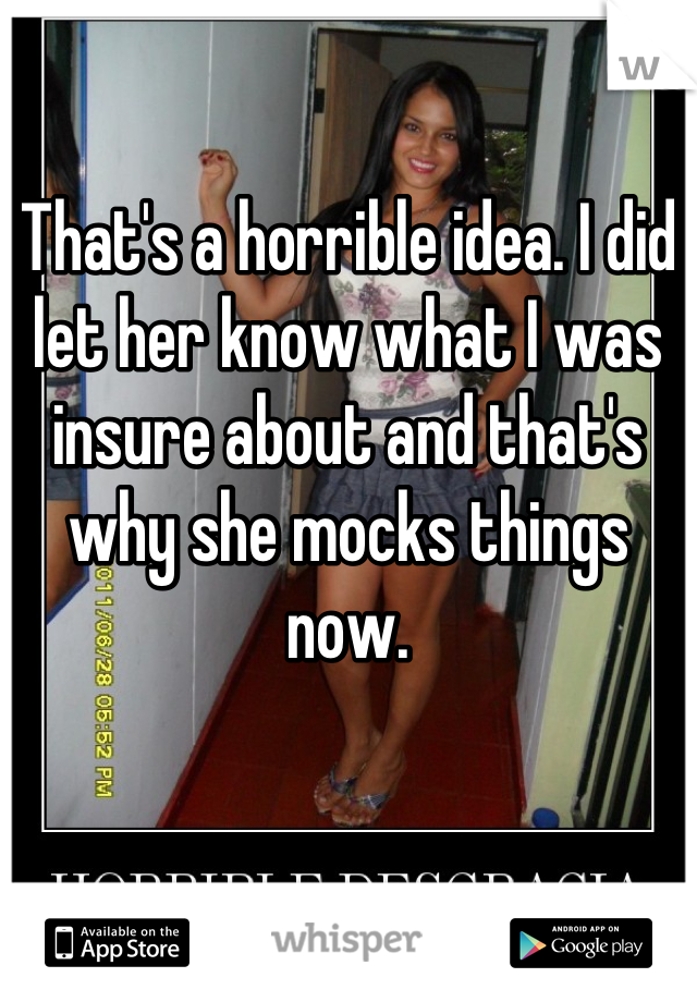 

That's a horrible idea. I did let her know what I was insure about and that's why she mocks things now.