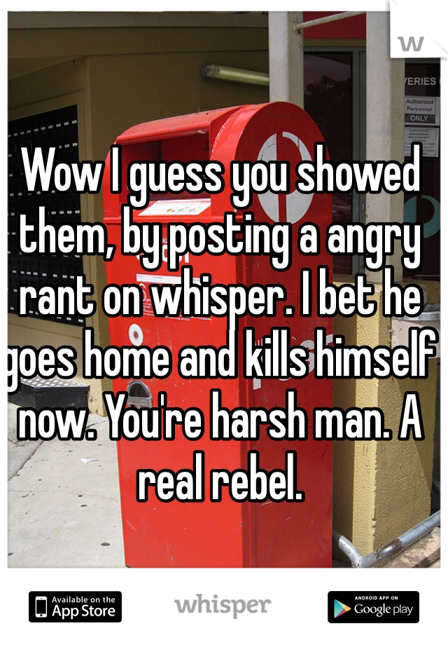 Wow I guess you showed them, by posting a angry rant on whisper. I bet he goes home and kills himself now. You're harsh man. A real rebel. 