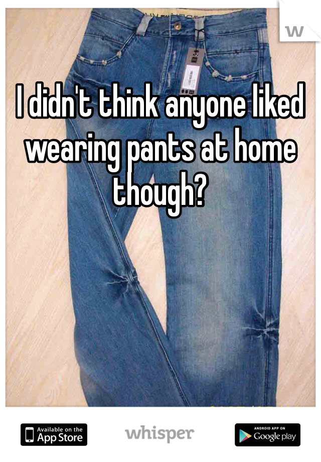 I didn't think anyone liked wearing pants at home though?