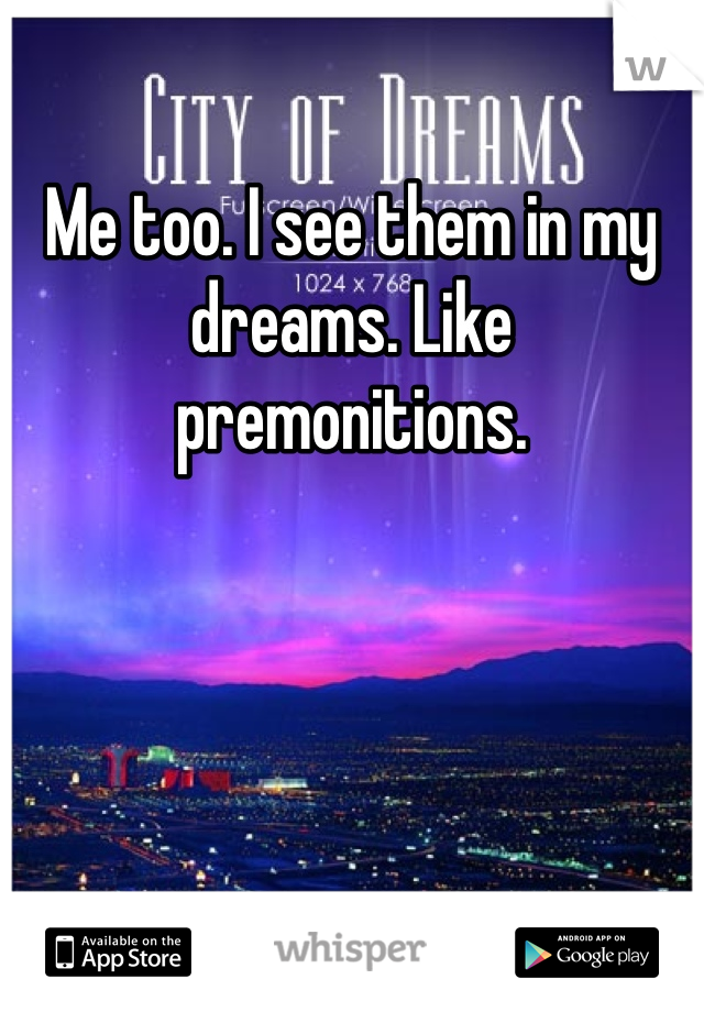 Me too. I see them in my dreams. Like premonitions.