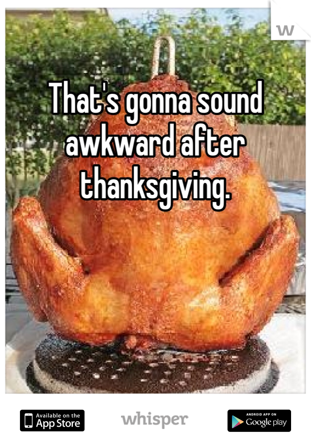 That's gonna sound awkward after thanksgiving. 