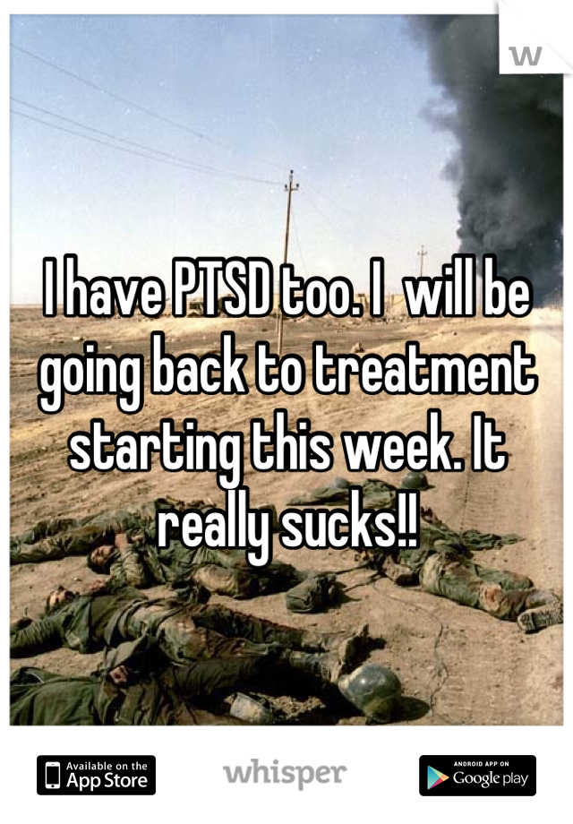 I have PTSD too. I  will be going back to treatment starting this week. It really sucks!!