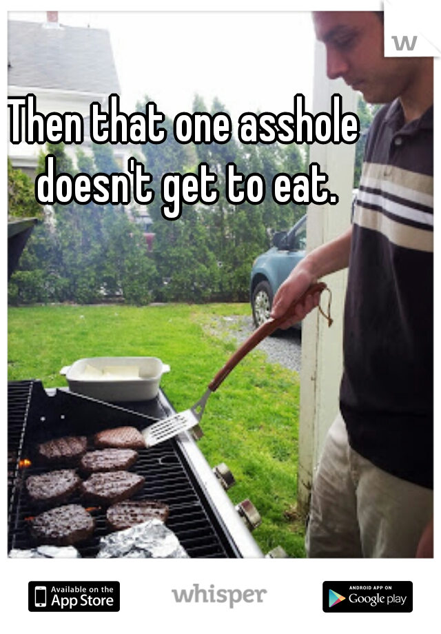 Then that one asshole doesn't get to eat.