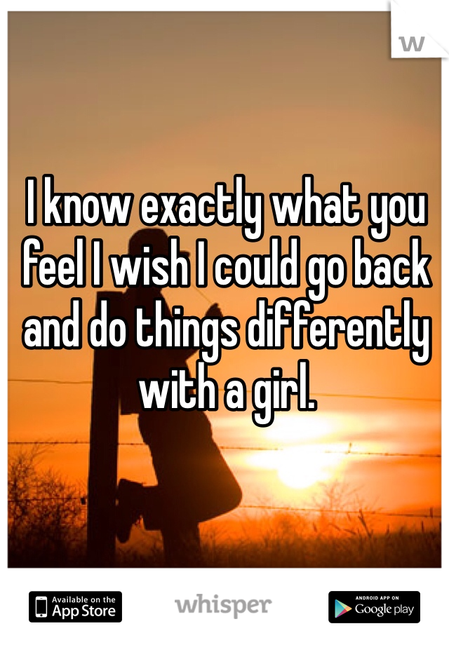 I know exactly what you feel I wish I could go back and do things differently with a girl. 