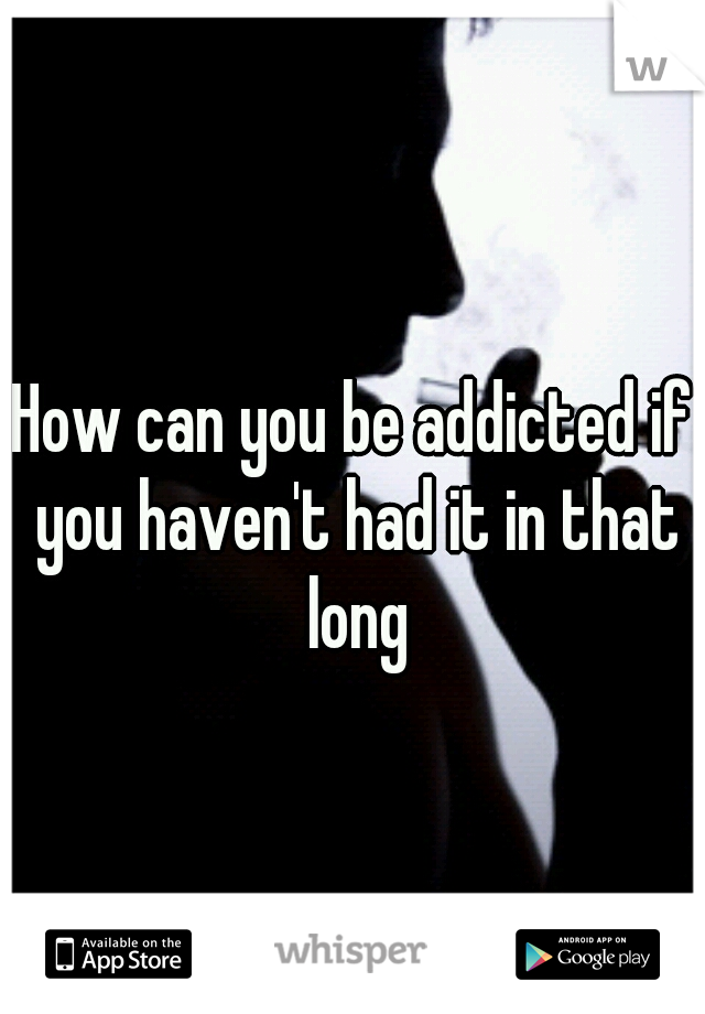 How can you be addicted if you haven't had it in that long