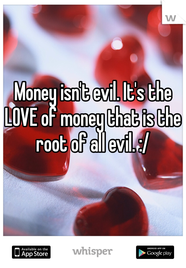 Money isn't evil. It's the LOVE of money that is the root of all evil. :/
