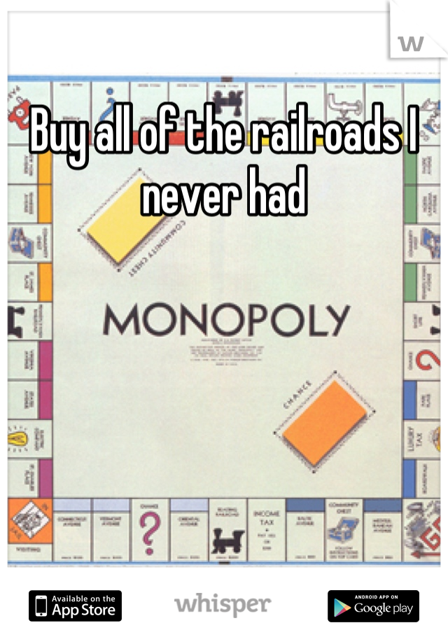 Buy all of the railroads I never had