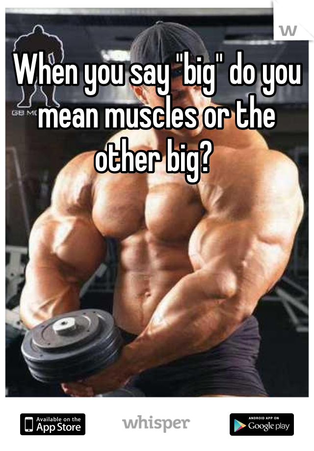 When you say "big" do you mean muscles or the other big? 