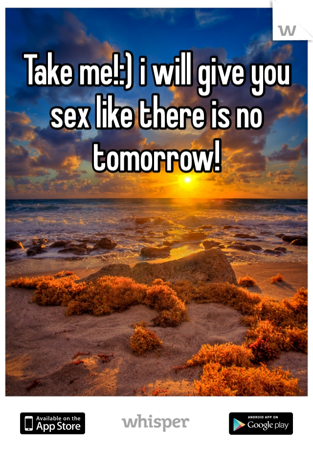 Take me!:) i will give you sex like there is no tomorrow! 