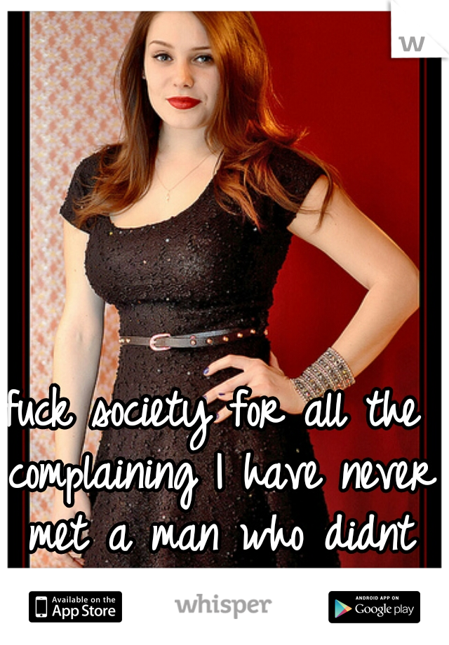 fuck society for all the complaining I have never met a man who didnt like a "slut"