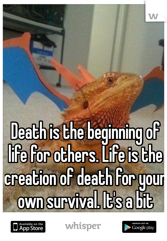 Death is the beginning of life for others. Life is the creation of death for your own survival. It's a bit morbid to live. 