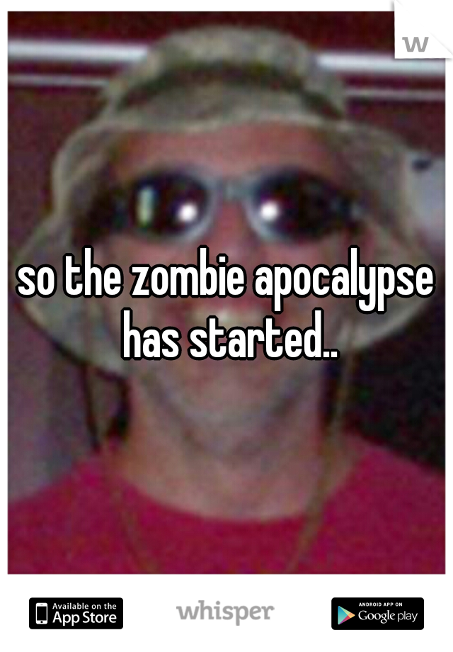 so the zombie apocalypse has started..