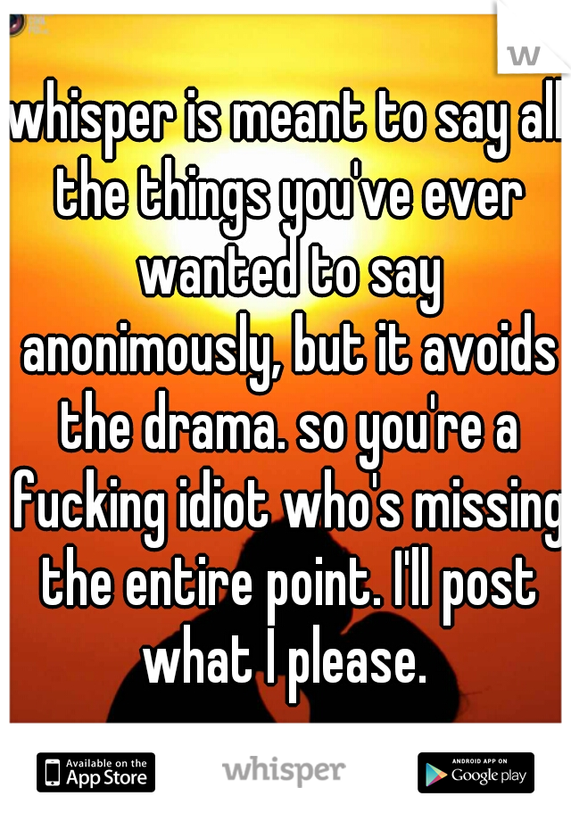 whisper is meant to say all the things you've ever wanted to say anonimously, but it avoids the drama. so you're a fucking idiot who's missing the entire point. I'll post what I please. 
