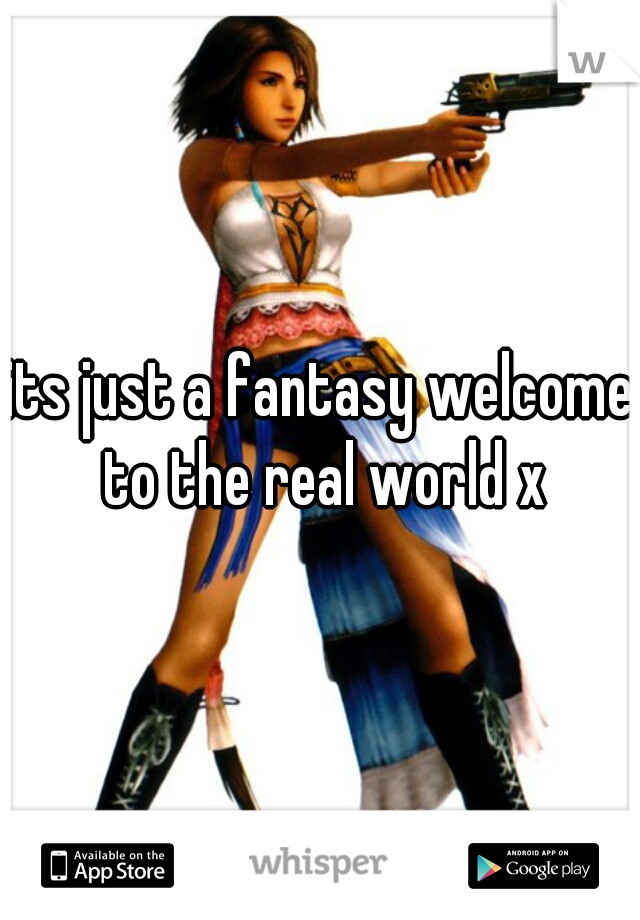 its just a fantasy welcome to the real world x