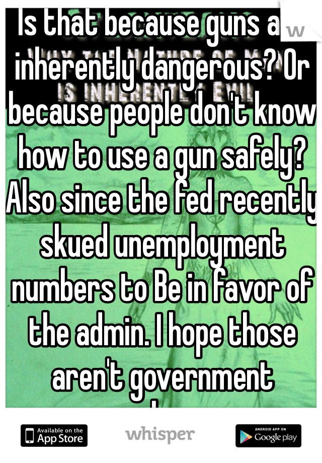 Is that because guns are inherently dangerous? Or because people don't know how to use a gun safely? Also since the fed recently skued unemployment numbers to Be in favor of the admin. I hope those aren't government numbers...