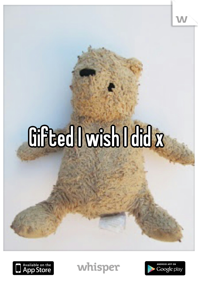 Gifted I wish I did x 