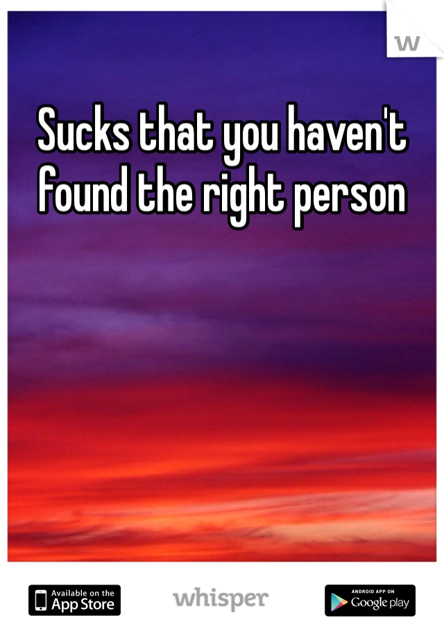 Sucks that you haven't found the right person