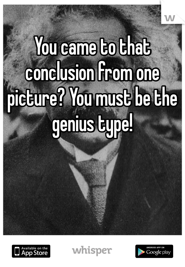 You came to that conclusion from one picture? You must be the genius type!