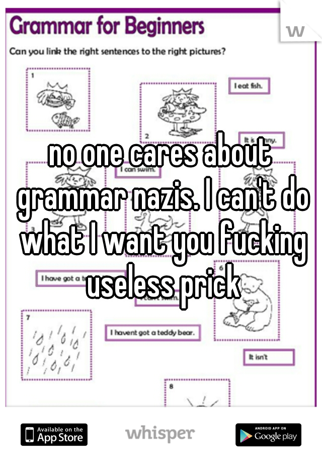 no one cares about grammar nazis. I can't do what I want you fucking useless prick