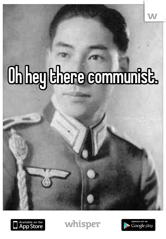 Oh hey there communist. 