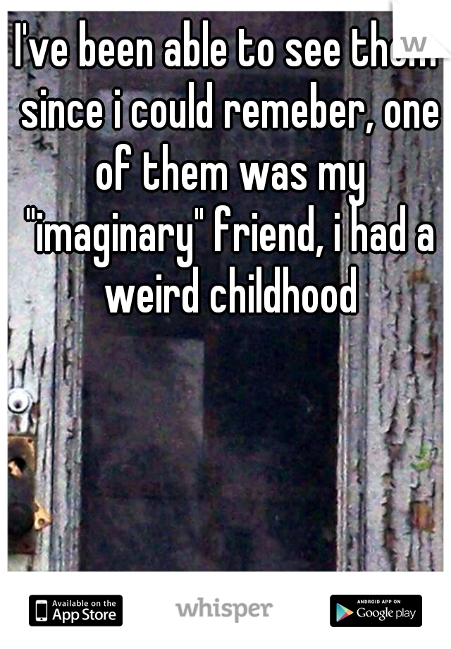 I've been able to see them since i could remeber, one of them was my "imaginary" friend, i had a weird childhood
