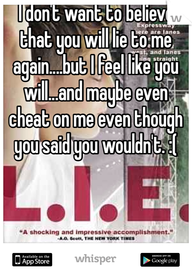 I don't want to believe that you will lie to me again....but I feel like you will...and maybe even cheat on me even though you said you wouldn't. :(
