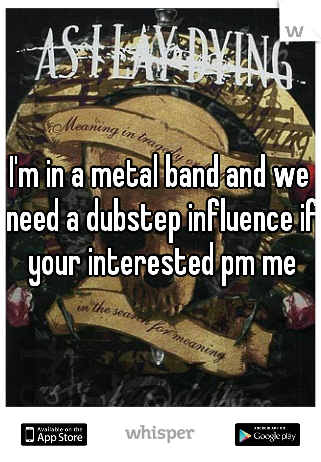 I'm in a metal band and we need a dubstep influence if your interested pm me