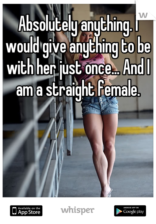 Absolutely anything. I would give anything to be with her just once... And I am a straight female.