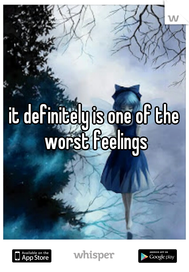 it definitely is one of the worst feelings