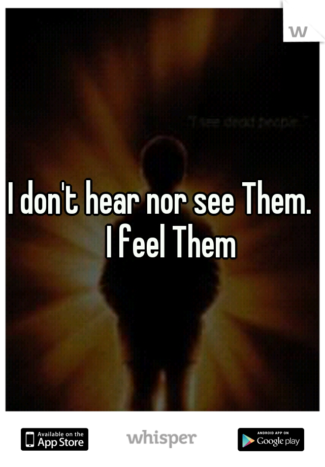   I don't hear nor see Them.
   I feel Them