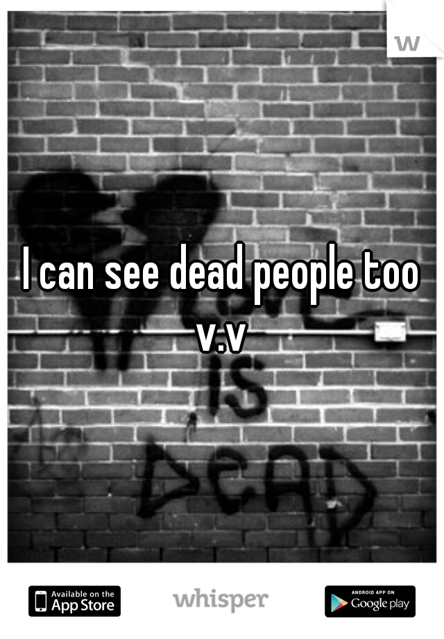 I can see dead people too v.v 