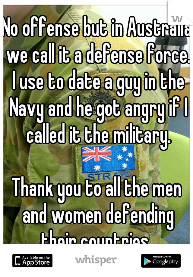 No offense but in Australia we call it a defense force. I use to date a guy in the Navy and he got angry if I called it the military.
   
Thank you to all the men and women defending their countries. 
