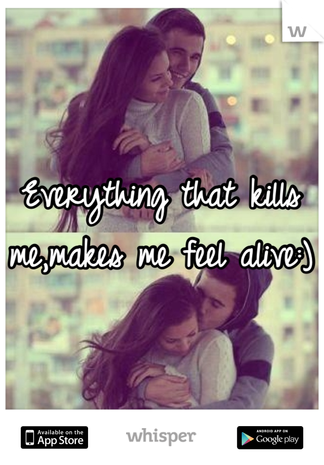 Everything that kills me,makes me feel alive:)