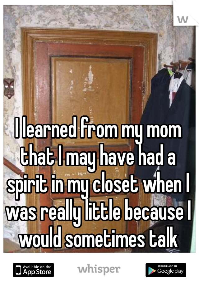 I learned from my mom that I may have had a spirit in my closet when I was really little because I would sometimes talk back to it. 